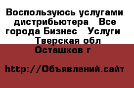 Воспользуюсь услугами дистрибьютера - Все города Бизнес » Услуги   . Тверская обл.,Осташков г.